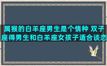 属猴的白羊座男生是个情种 双子座得男生和白羊座女孩子适合谈恋爱吗